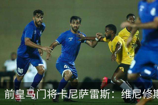 前皇马门将卡尼萨雷斯：维尼修斯和姆巴佩不能一起出场