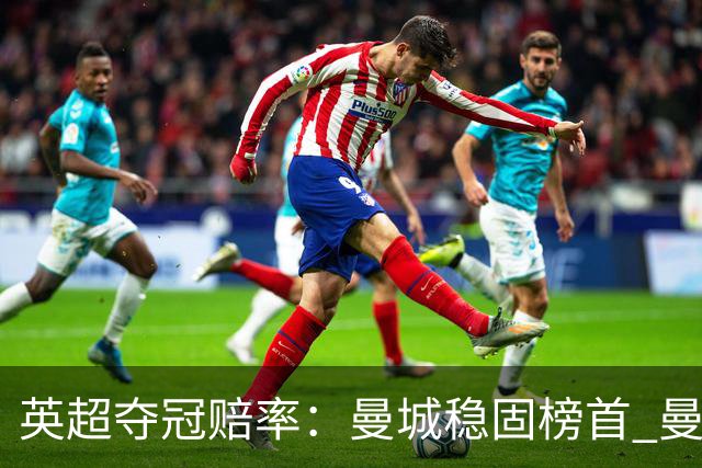 英超夺冠赔率：曼城稳固榜首 曼联大涨险出前8